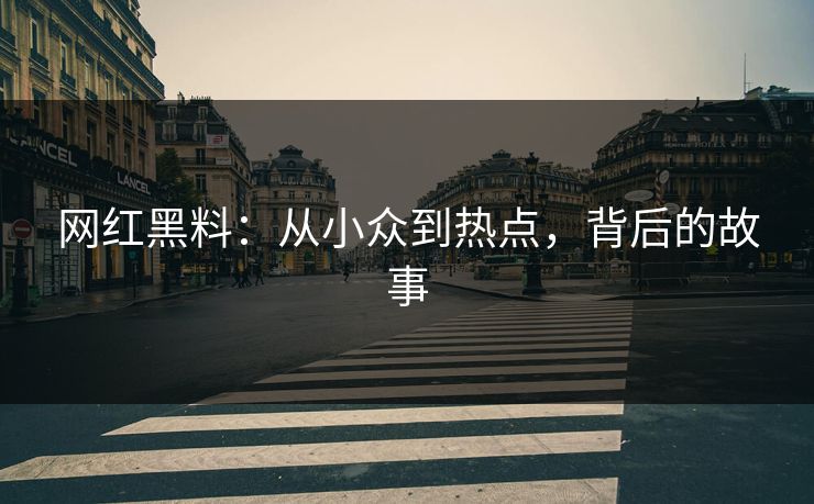 网红黑料:从小众到热点,背后的故事 网红黑料:从小众到热点,背后的故事