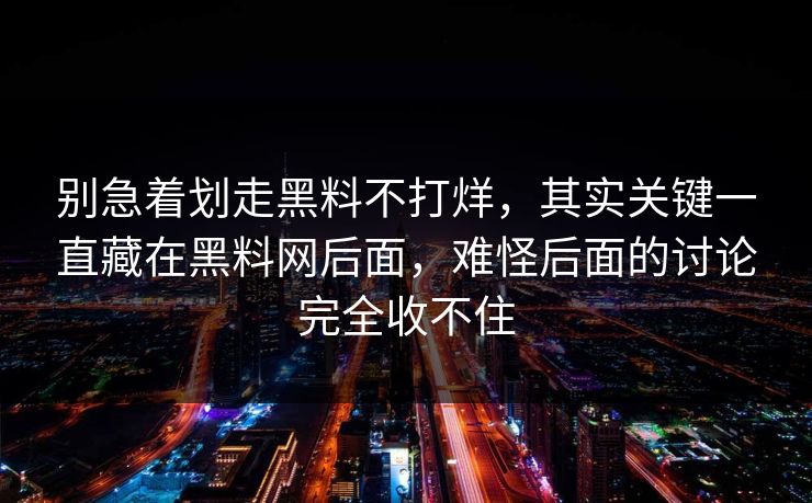 别急着划走黑料不打烊，其实关键一直藏在黑料网后面，难怪后面的讨论完全收不住