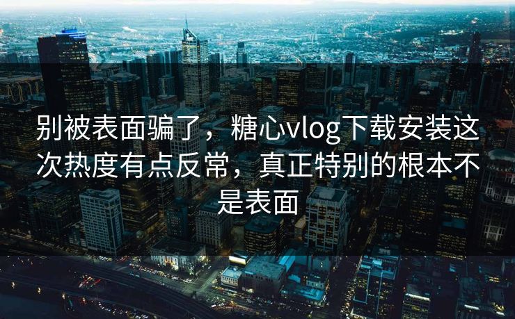 别被表面骗了,糖心vlog下载安装这次热度有点反常,真正特别的根本不是表面 别被表面骗了,糖心vlog下载安装这次热度有点反常,真正特别的根本不是表面