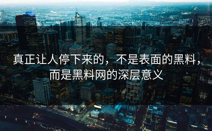真正让人停下来的，不是表面的黑料，而是黑料网的深层意义