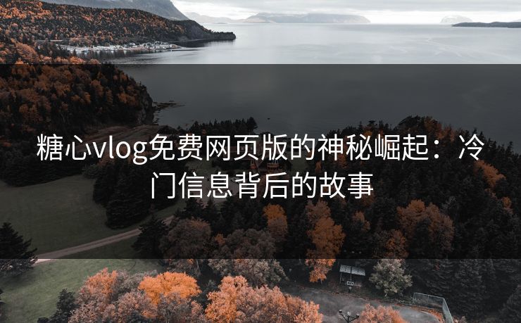 糖心vlog免费网页版的神秘崛起：冷门信息背后的故事