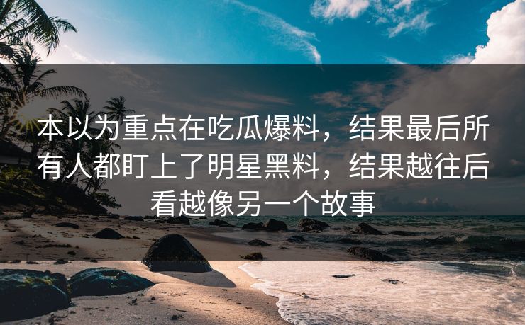 本以为重点在吃瓜爆料，结果最后所有人都盯上了明星黑料，结果越往后看越像另一个故事