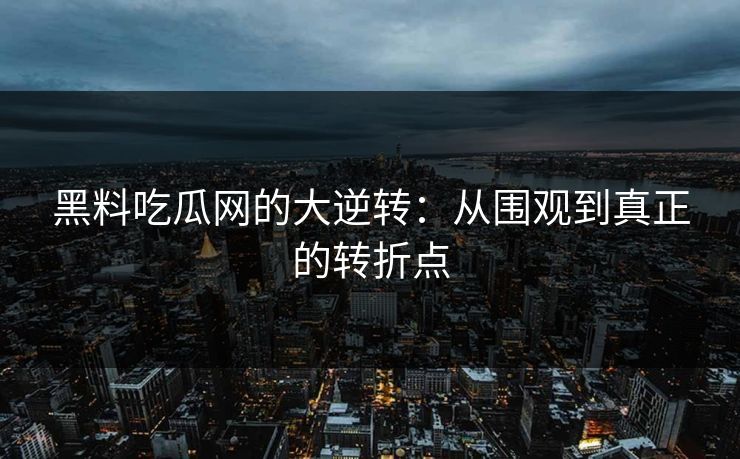 黑料吃瓜网的大逆转：从围观到真正的转折点