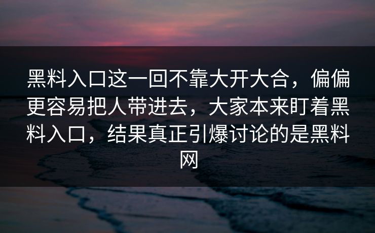 黑料入口这一回不靠大开大合,偏偏更容易把人带进去,大家本来盯着黑料入口,结果真正引爆讨论的是黑料网 黑料入口这一回不靠大开大合,偏偏更容易把人带进去,大家本来盯着黑料入口,结果真正引爆讨论的是黑料网
